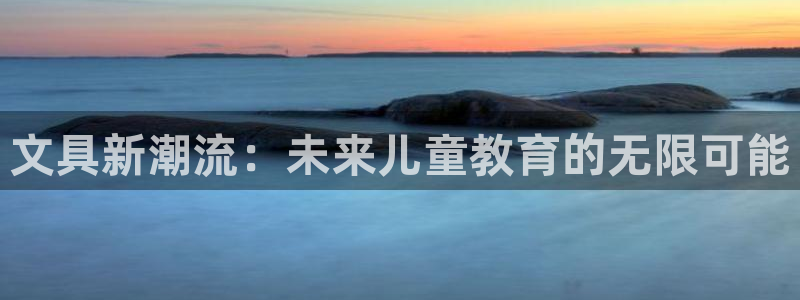天顺娱乐是谁旗下：文具新潮流：未来儿童教