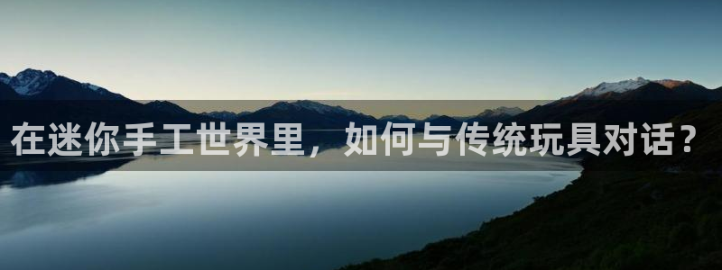 天顺娱乐主管指尖上：在迷你手工世界里，如