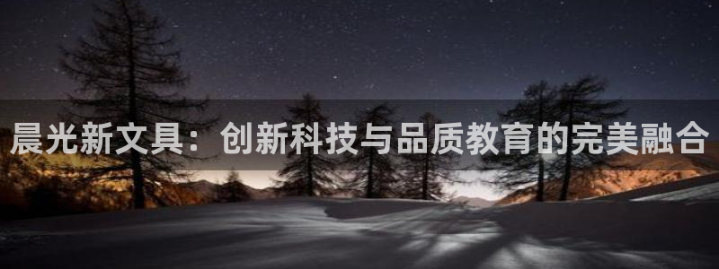 天顺娱乐开户：晨光新文具：创新科技与品质