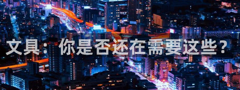 天顺娱乐是真的吗：文具：你是否还在需要这